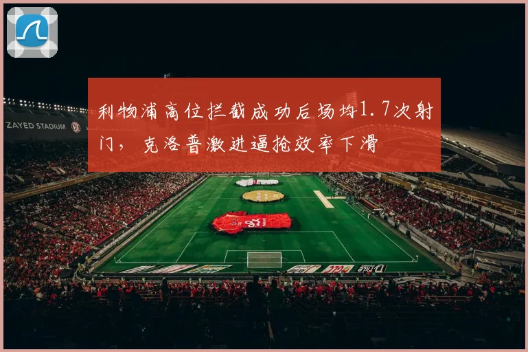 利物浦高位拦截成功后场均1.7次射门,克洛普激进逼抢效率下滑