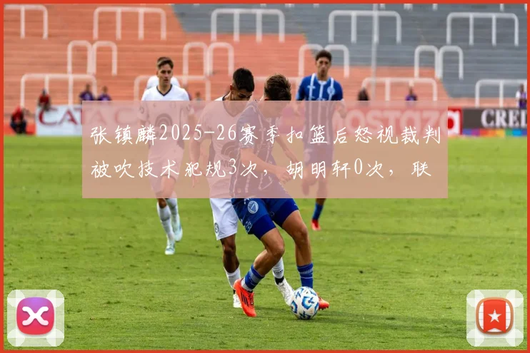 张镇麟2025-26赛季扣篮后怒视裁判被吹技术犯规3次,胡明轩0次,联赛情绪管控对比