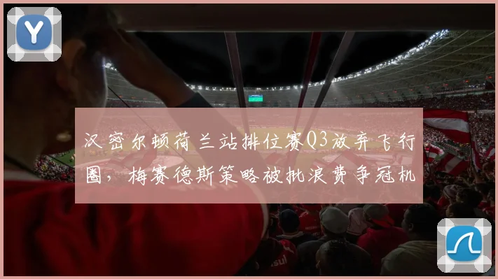 汉密尔顿荷兰站排位赛Q3放弃飞行圈,梅赛德斯策略被批浪费争冠机会