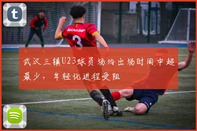 武汉三镇U23球员场均出场时间中超最少，年轻化进程受阻