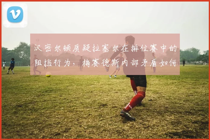 汉密尔顿质疑拉塞尔在排位赛中的阻挡行为,梅赛德斯内部矛盾如何平息?