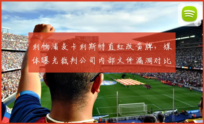 利物浦麦卡利斯特直红改黄牌,媒体曝光裁判公司内部文件漏洞对比曼联卡塞米罗类似动作未改判