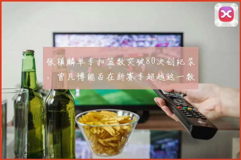 张镇麟单季扣篮数突破80次创纪录,曾凡博能否在新赛季超越这一数字?